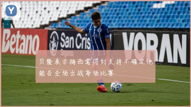 贝隆表示梅西需得到支持不确定他能否全场出战每场比赛