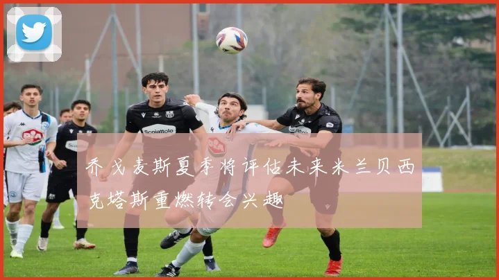 乔戈麦斯夏季将评估未来米兰贝西克塔斯重燃转会兴趣