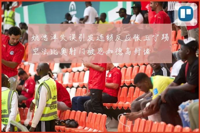 姚浩洋失误引发连锁反应张玉宁踢空法比奥射门被恩加德乌封堵