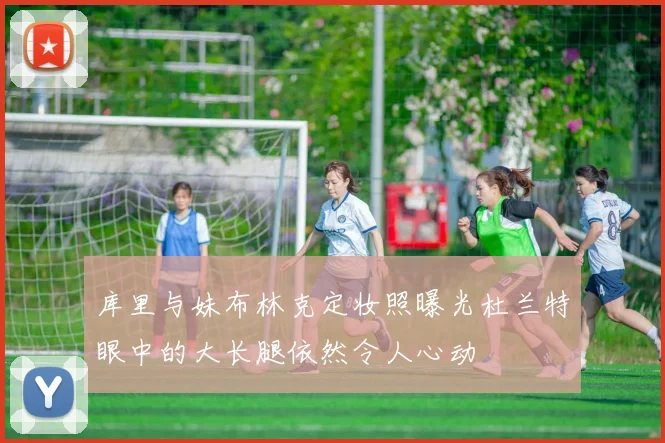 库里与妹布林克定妆照曝光杜兰特眼中的大长腿依然令人心动
