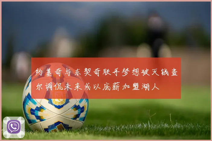 约基奇与东契奇联手梦想破灭钱查尔调侃未来或以底薪加盟湖人