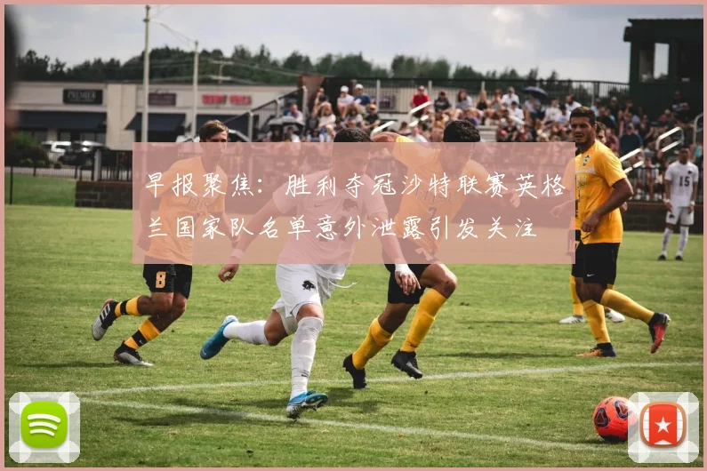 早报聚焦：胜利夺冠沙特联赛英格兰国家队名单意外泄露引发关注