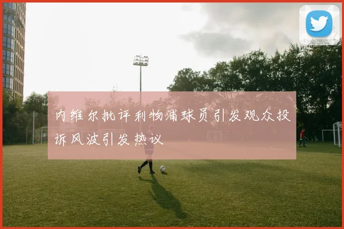 内维尔批评利物浦球员引发观众投诉风波引发热议