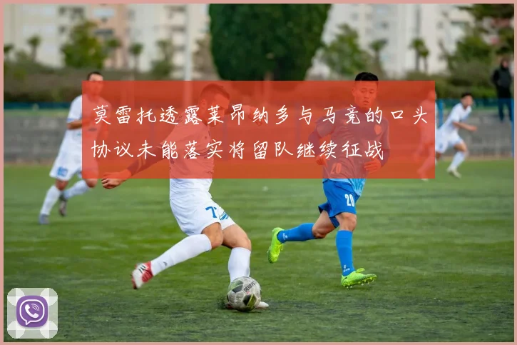 莫雷托透露莱昂纳多与马竞的口头协议未能落实将留队继续征战