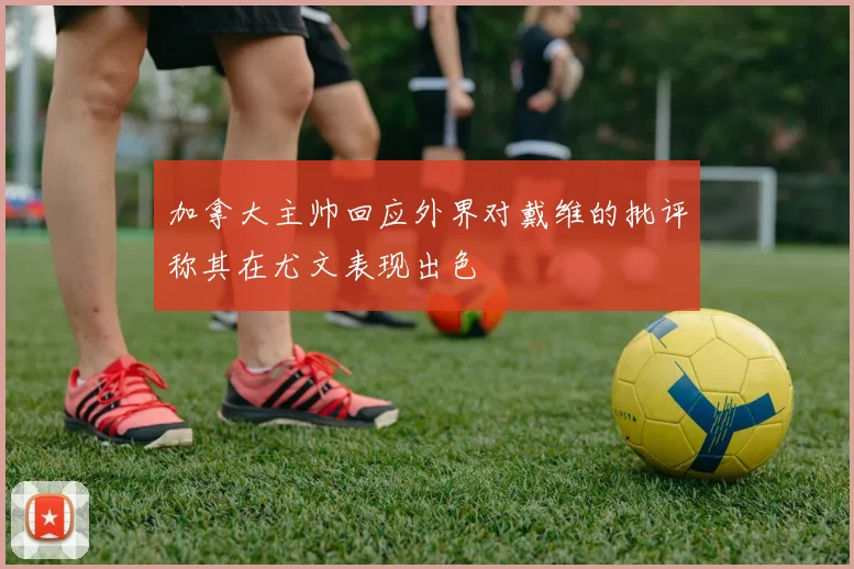 加拿大主帅回应外界对戴维的批评称其在尤文表现出色