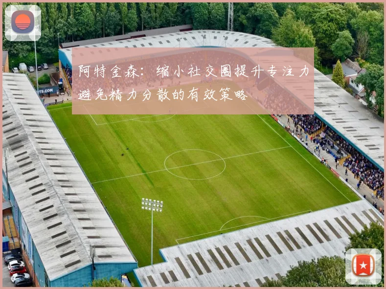 阿特金森：缩小社交圈提升专注力避免精力分散的有效策略