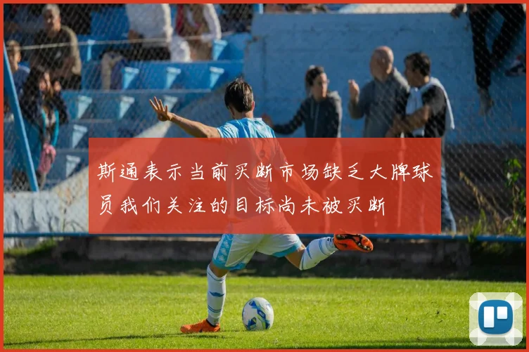 斯通表示当前买断市场缺乏大牌球员我们关注的目标尚未被买断