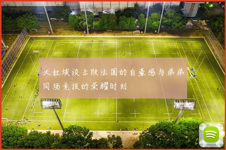 大杜埃谈击败法国的自豪感与弟弟同场竞技的荣耀时刻