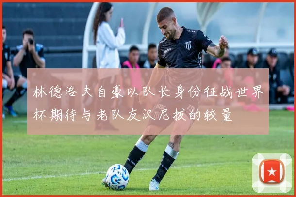 林德洛夫自豪以队长身份征战世界杯期待与老队友汉尼拔的较量