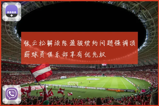 张云松解读陈盈骏续约问题强调顶薪球员俱乐部享有优先权