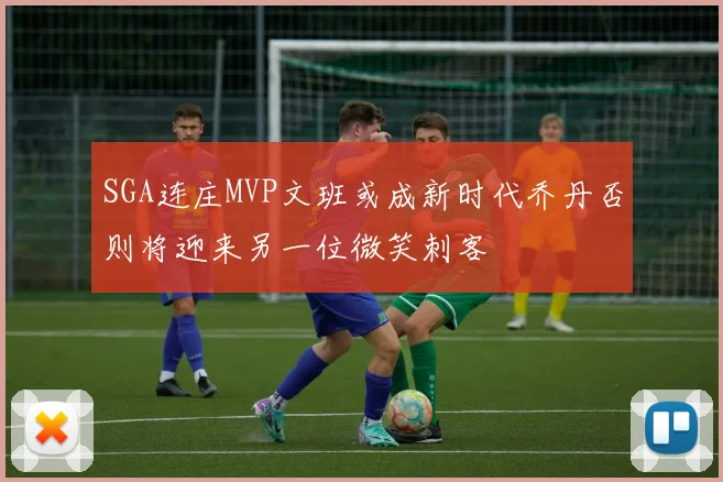 SGA连庄MVP文班或成新时代乔丹否则将迎来另一位微笑刺客
