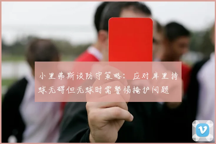小里弗斯谈防守策略：应对库里持球无碍但无球时需警惕掩护问题