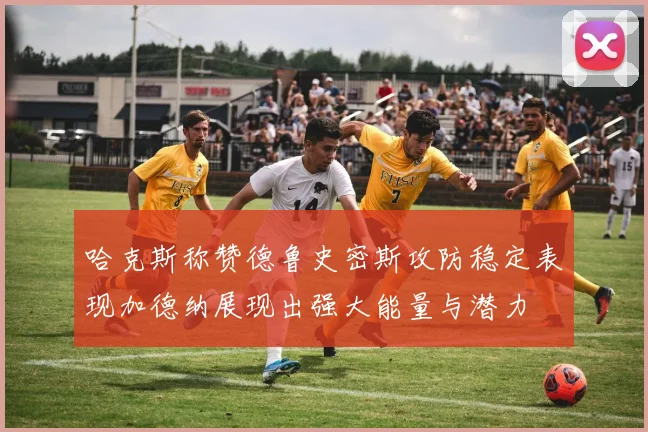 哈克斯称赞德鲁史密斯攻防稳定表现加德纳展现出强大能量与潜力