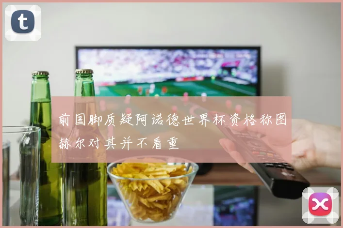 前国脚质疑阿诺德世界杯资格称图赫尔对其并不看重