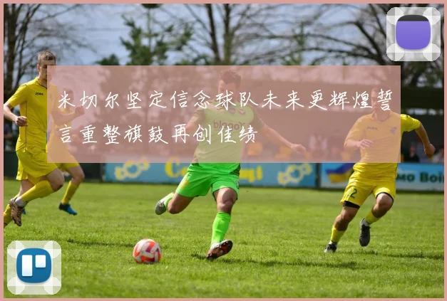 米切尔坚定信念球队未来更辉煌誓言重整旗鼓再创佳绩