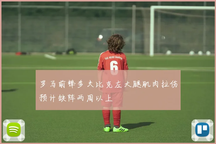 罗马前锋多夫比克左大腿肌肉拉伤预计缺阵两周以上