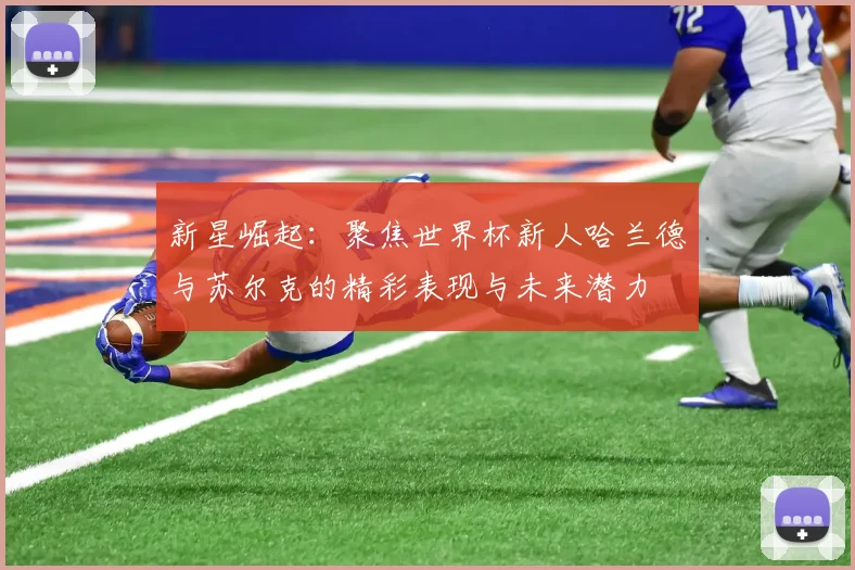 新星崛起：聚焦世界杯新人哈兰德与苏尔克的精彩表现与未来潜力