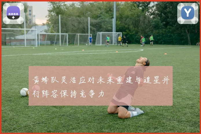 黄蜂队灵活应对未来重建与追星并行阵容保持竞争力