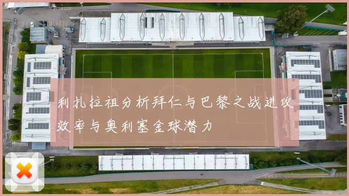 利扎拉祖分析拜仁与巴黎之战进攻效率与奥利塞金球潜力